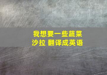 我想要一些蔬菜沙拉 翻译成英语